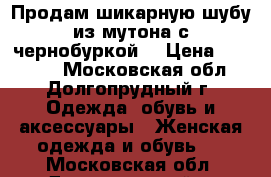 Продам шикарную шубу из мутона с чернобуркой, › Цена ­ 15 000 - Московская обл., Долгопрудный г. Одежда, обувь и аксессуары » Женская одежда и обувь   . Московская обл.,Долгопрудный г.